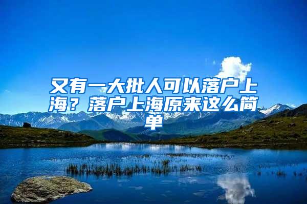 又有一大批人可以落户上海？落户上海原来这么简单