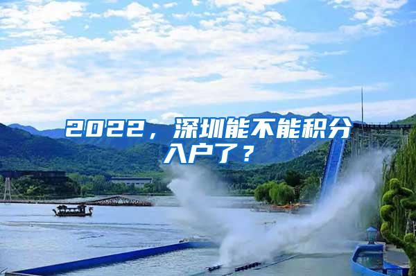 2022，深圳能不能积分入户了？