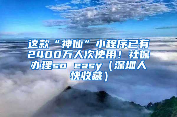 这款“神仙”小程序已有2400万人次使用！社保办理so easy（深圳人快收藏）