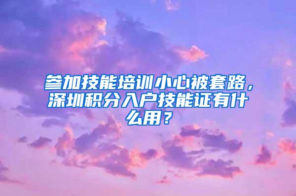 参加技能培训小心被套路，深圳积分入户技能证有什么用？