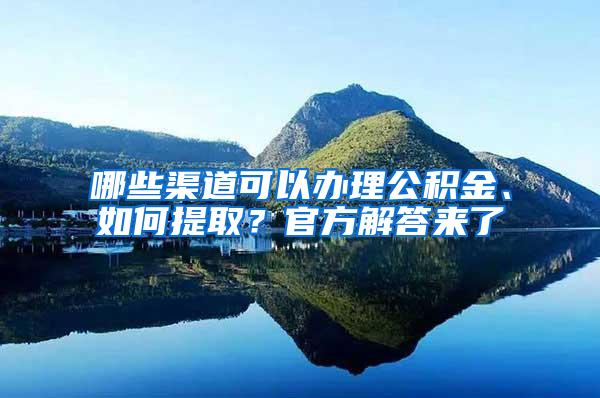 哪些渠道可以办理公积金、如何提取？官方解答来了