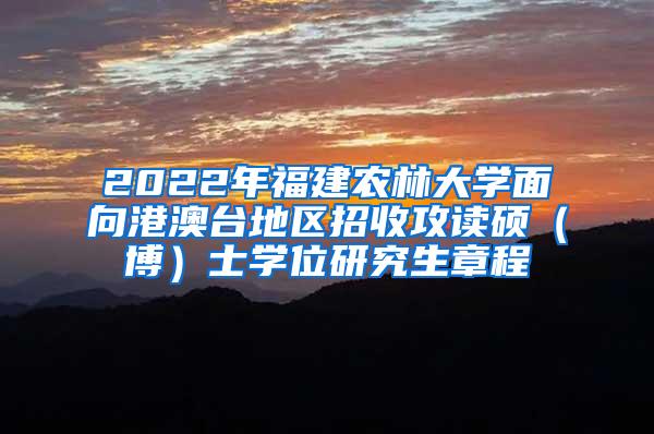 2022年福建农林大学面向港澳台地区招收攻读硕（博）士学位研究生章程