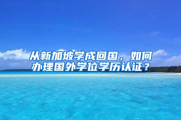 从新加坡学成回国，如何办理国外学位学历认证？