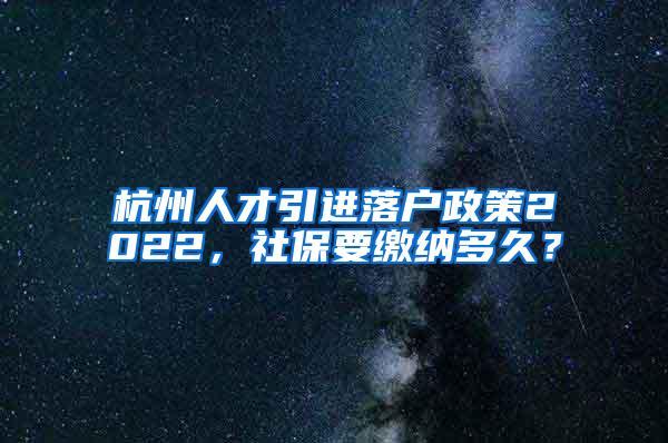 杭州人才引进落户政策2022，社保要缴纳多久？