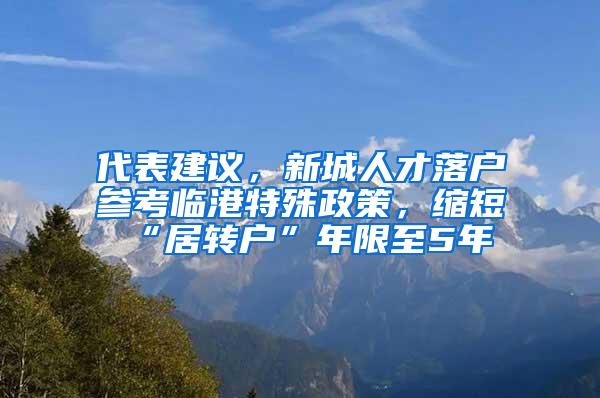 代表建议，新城人才落户参考临港特殊政策，缩短“居转户”年限至5年