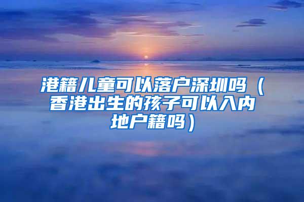 港籍儿童可以落户深圳吗（香港出生的孩子可以入内地户籍吗）