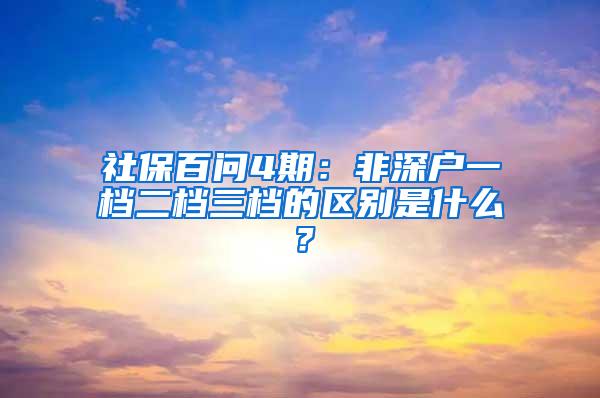 社保百问4期：非深户一档二档三档的区别是什么？