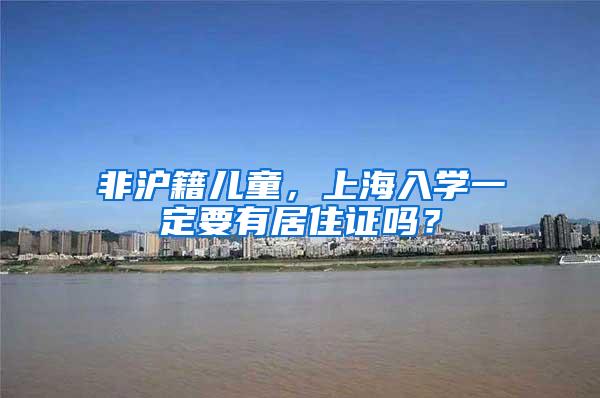 非沪籍儿童，上海入学一定要有居住证吗？