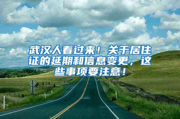 武汉人看过来！关于居住证的延期和信息变更，这些事项要注意！