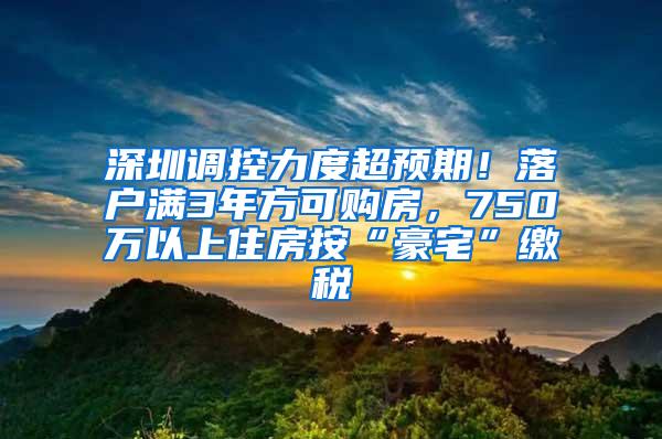 深圳调控力度超预期！落户满3年方可购房，750万以上住房按“豪宅”缴税