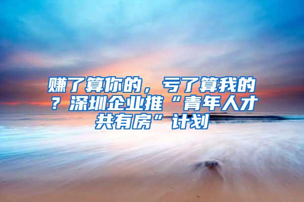 赚了算你的，亏了算我的？深圳企业推“青年人才共有房”计划