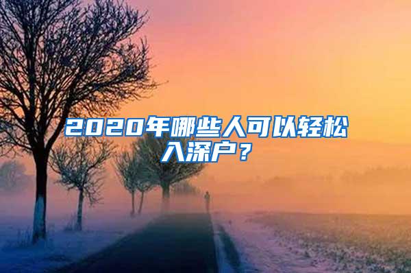 2020年哪些人可以轻松入深户？