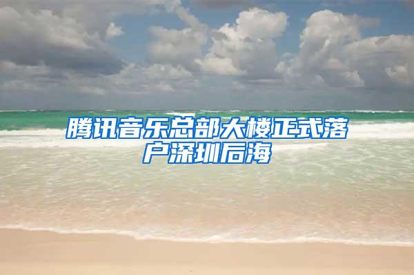 腾讯音乐总部大楼正式落户深圳后海