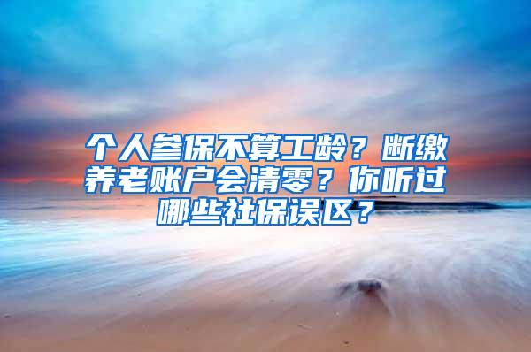 个人参保不算工龄？断缴养老账户会清零？你听过哪些社保误区？