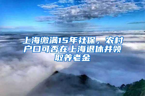 上海缴满15年社保，农村户口可否在上海退休并领取养老金