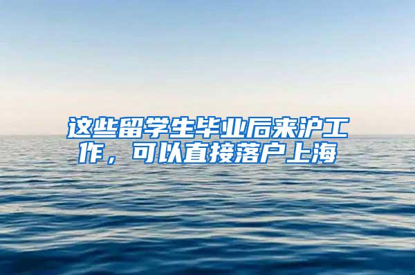 这些留学生毕业后来沪工作，可以直接落户上海