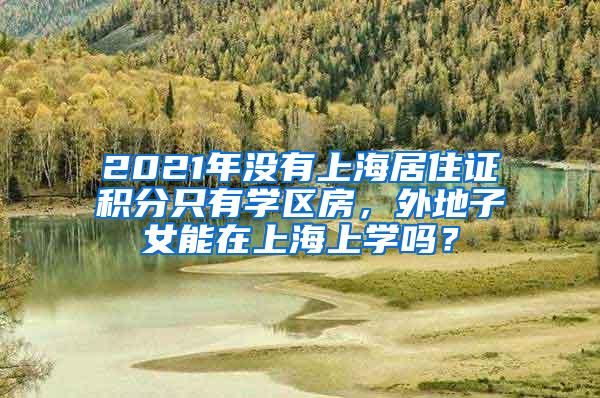 2021年没有上海居住证积分只有学区房，外地子女能在上海上学吗？