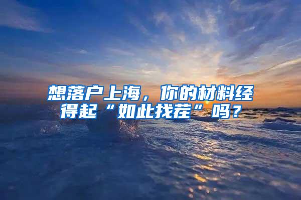 想落户上海，你的材料经得起“如此找茬”吗？