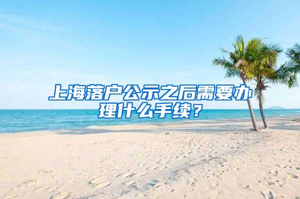 上海落户公示之后需要办理什么手续？