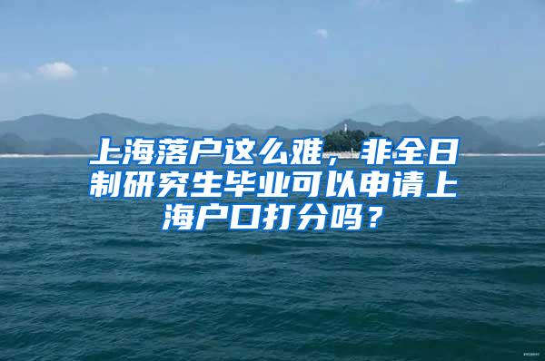 上海落户这么难，非全日制研究生毕业可以申请上海户口打分吗？