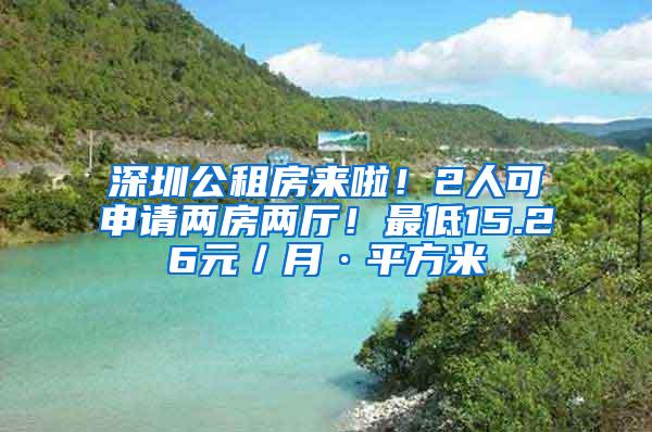 深圳公租房来啦！2人可申请两房两厅！最低15.26元／月·平方米