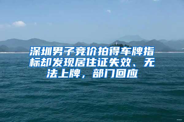 深圳男子竞价拍得车牌指标却发现居住证失效、无法上牌，部门回应