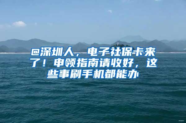 @深圳人，电子社保卡来了！申领指南请收好，这些事刷手机都能办