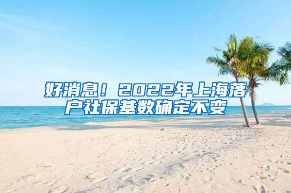 好消息！2022年上海落户社保基数确定不变