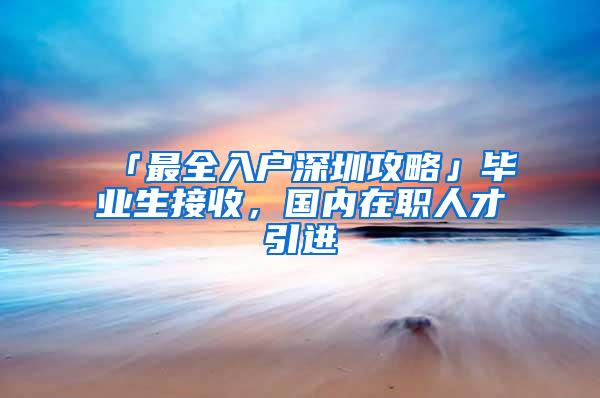 「最全入户深圳攻略」毕业生接收，国内在职人才引进