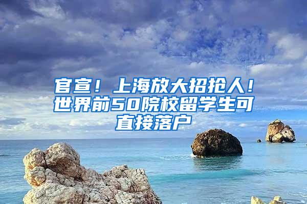 官宣！上海放大招抢人！世界前50院校留学生可直接落户