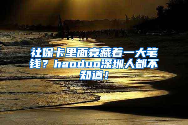 社保卡里面竟藏着一大笔钱？haoduo深圳人都不知道！