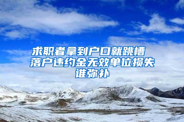 求职者拿到户口就跳槽 落户违约金无效单位损失谁弥补