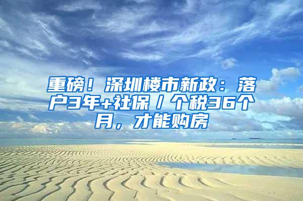 重磅！深圳楼市新政：落户3年+社保／个税36个月，才能购房