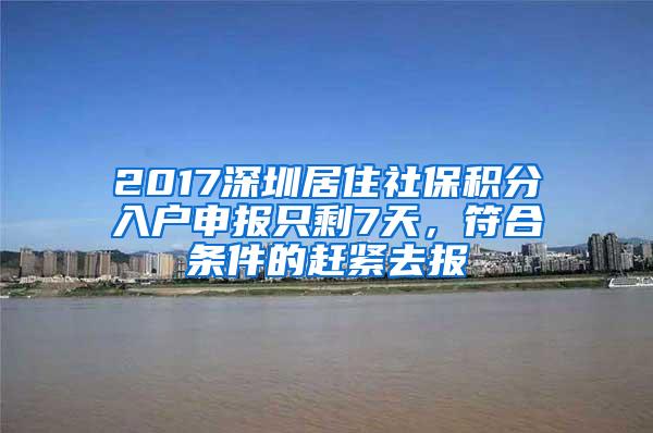 2017深圳居住社保积分入户申报只剩7天，符合条件的赶紧去报