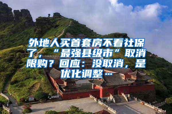 外地人买首套房不看社保了，“最强县级市”取消限购？回应：没取消，是优化调整…