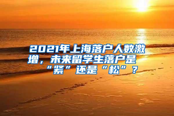 2021年上海落户人数激增，未来留学生落户是“紧”还是“松”？