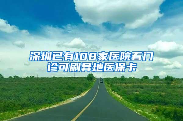 深圳已有108家医院看门诊可刷异地医保卡