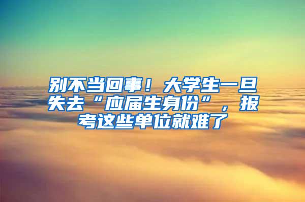 别不当回事！大学生一旦失去“应届生身份”，报考这些单位就难了