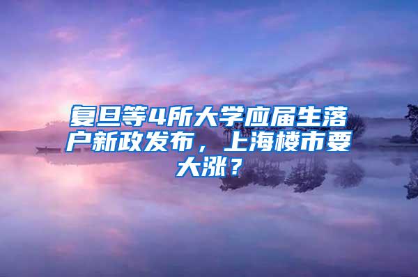 复旦等4所大学应届生落户新政发布，上海楼市要大涨？