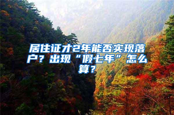 居住证才2年能否实现落户？出现“假七年”怎么算？