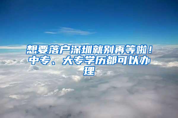 想要落户深圳就别再等啦！中专、大专学历都可以办理