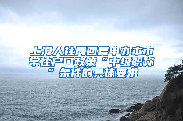 上海人社局回复申办本市常住户口政策“中级职称”条件的具体要求