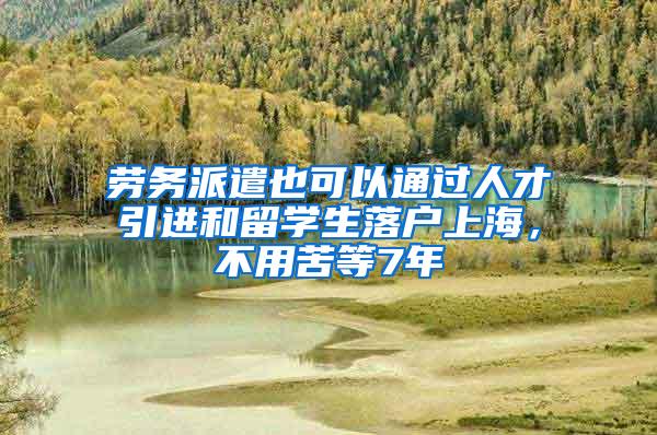 劳务派遣也可以通过人才引进和留学生落户上海，不用苦等7年