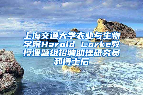 上海交通大学农业与生物学院Harold Corke教授课题组招聘助理研究员和博士后