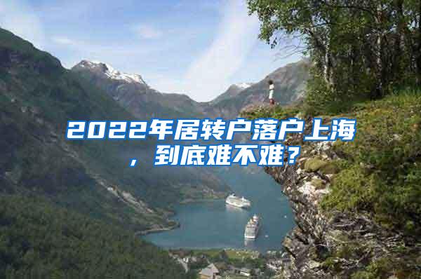 2022年居转户落户上海，到底难不难？