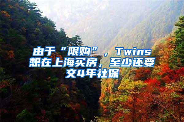 由于“限购”，Twins想在上海买房，至少还要交4年社保