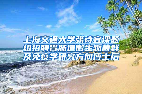 上海交通大学张诗宜课题组招聘胃肠道微生物菌群及免疫学研究方向博士后