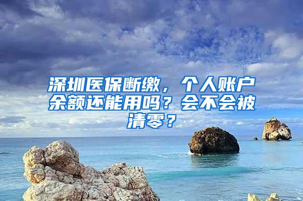 深圳医保断缴，个人账户余额还能用吗？会不会被清零？