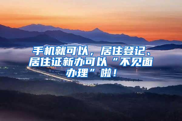 手机就可以，居住登记、居住证新办可以“不见面办理”啦！