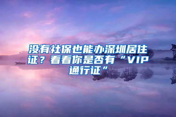 没有社保也能办深圳居住证？看看你是否有“VIP通行证”